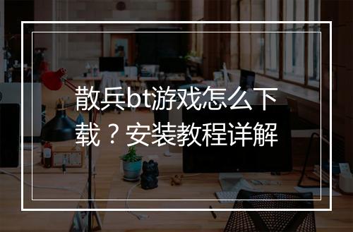散兵bt游戏怎么下载？安装教程详解