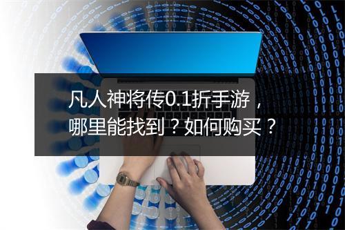 凡人神将传0.1折手游，哪里能找到？如何购买？