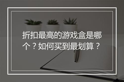 折扣最高的游戏盒是哪个?如何买到最划算?