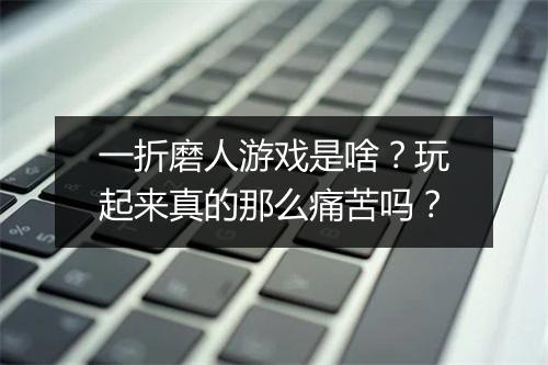 一折磨人游戏是啥？玩起来真的那么痛苦吗？
