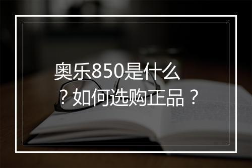 奥乐850是什么？如何选购正品？