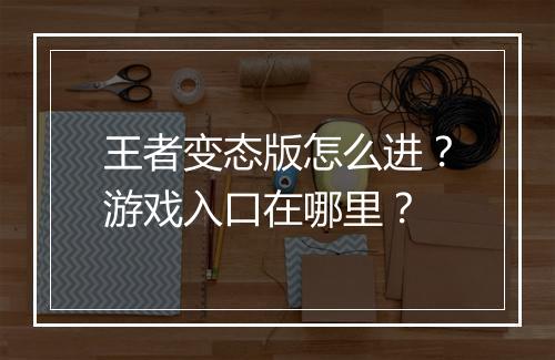 王者变态版怎么进？游戏入口在哪里？