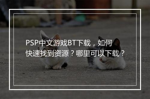 PSP中文游戏BT下载，如何快速找到资源？哪里可以下载？