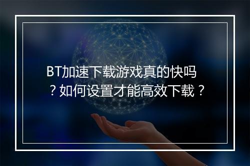 BT加速下载游戏真的快吗？如何设置才能高效下载？