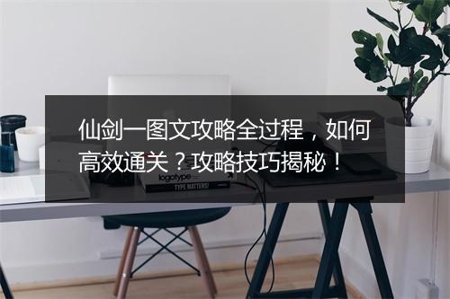 仙剑一图文攻略全过程，如何高效通关？攻略技巧揭秘！