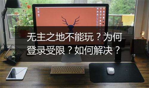 无主之地不能玩?为何登录受限?如何解决?