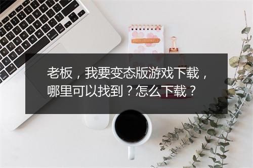 老板,我要变态版游戏下载,哪里可以找到?怎么下载?