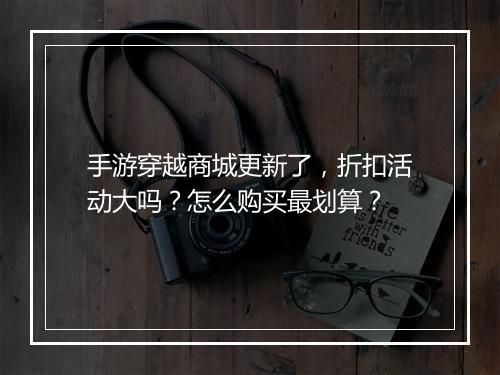 手游穿越商城更新了，折扣活动大吗？怎么购买最划算？