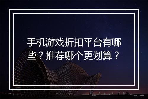 手机游戏折扣平台有哪些?推荐哪个更划算?