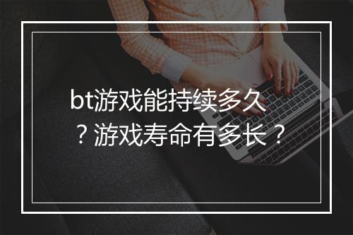 bt游戏能持续多久?游戏寿命有多长?