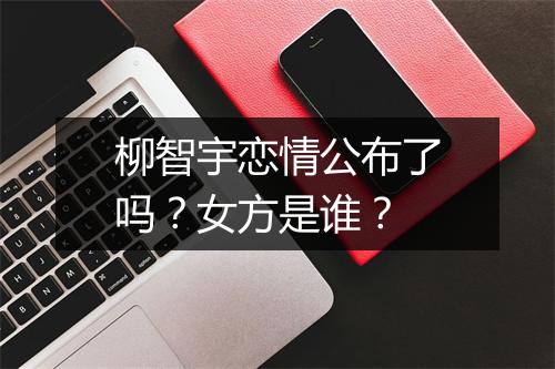柳智宇恋情公布了吗?女方是谁?