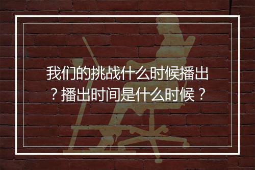 我们的挑战什么时候播出?播出时间是什么时候?