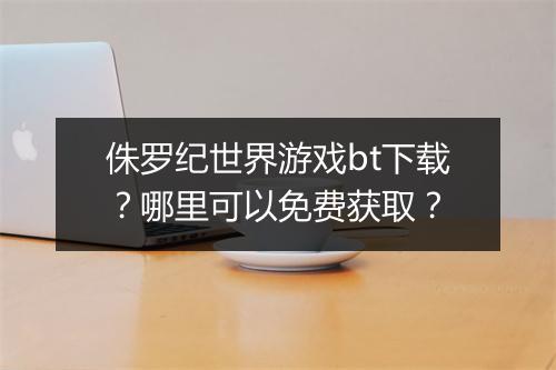 侏罗纪世界游戏bt下载？哪里可以免费获取？