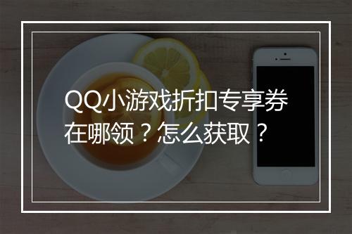 QQ小游戏折扣专享券在哪领?怎么获取?