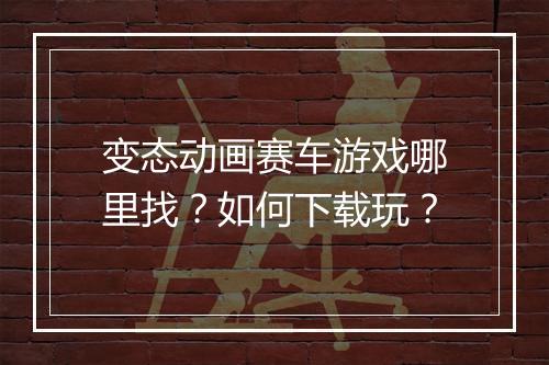 变态动画赛车游戏哪里找？如何下载玩？
