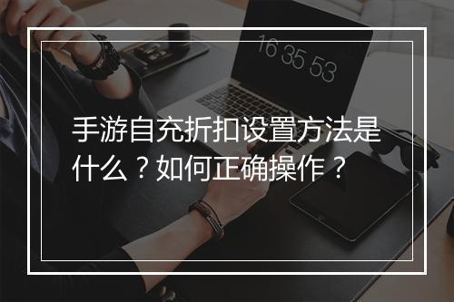 手游自充折扣设置方法是什么？如何正确操作？