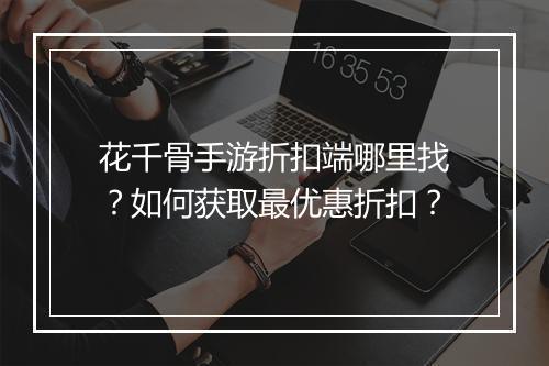 花千骨手游折扣端哪里找?如何获取最优惠折扣?