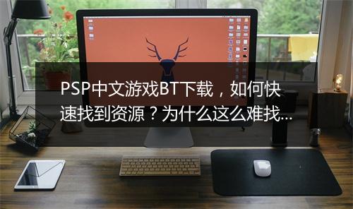 PSP中文游戏BT下载，如何快速找到资源？为什么这么难找？