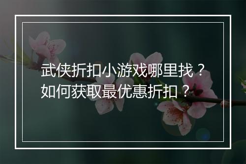 武侠折扣小游戏哪里找?如何获取最优惠折扣?