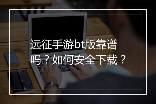 远征手游bt版靠谱吗？如何安全下载？