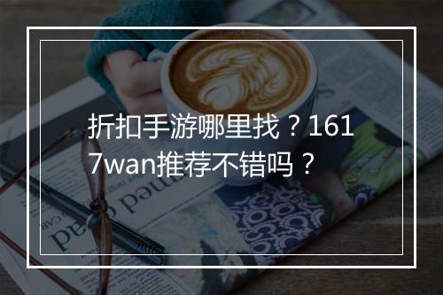折扣手游哪里找？1617wan推荐不错吗？