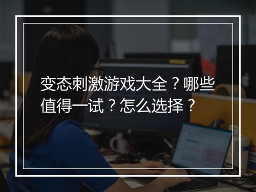 变态刺激游戏大全？哪些值得一试？怎么选择？