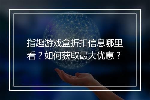 指趣游戏盒折扣信息哪里看?如何获取最大优惠?