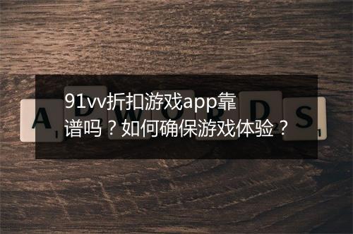 91vv折扣游戏app靠谱吗？如何确保游戏体验？
