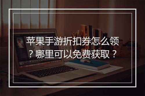 苹果手游折扣券怎么领？哪里可以免费获取？