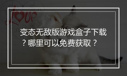 变态无敌版游戏盒子下载？哪里可以免费获取？