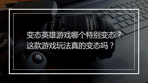 变态英雄游戏哪个特别变态？这款游戏玩法真的变态吗？