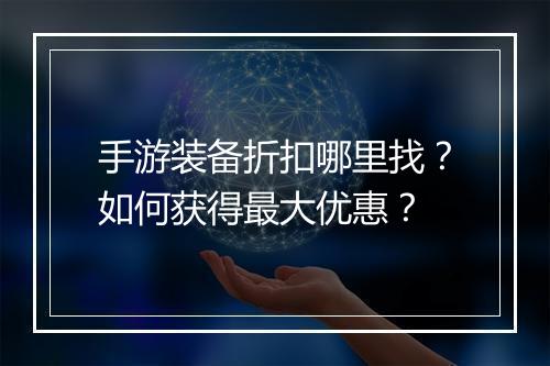 手游装备折扣哪里找？如何获得最大优惠？
