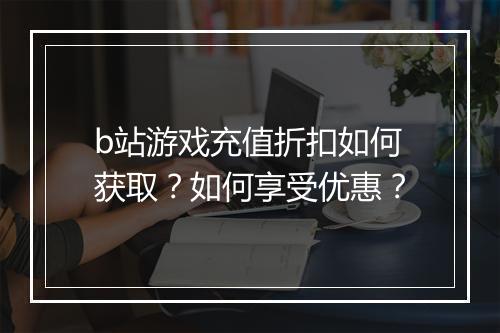 b站游戏充值折扣如何获取？如何享受优惠？