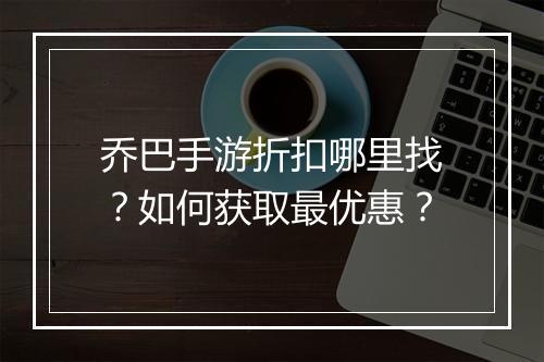 乔巴手游折扣哪里找？如何获取最优惠？