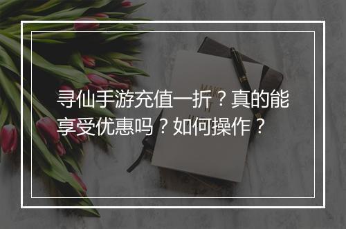 寻仙手游充值一折?真的能享受优惠吗?如何操作?