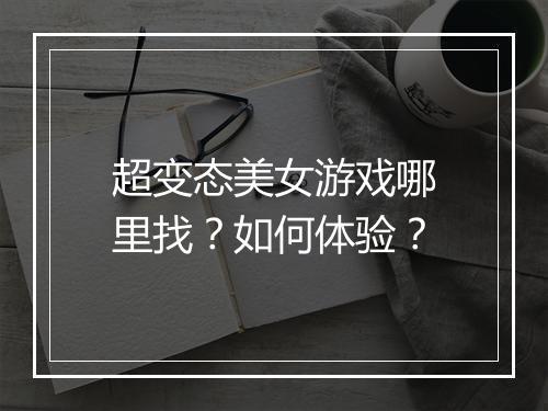 超变态美女游戏哪里找?如何体验?