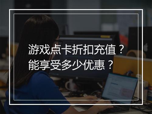 游戏点卡折扣充值?能享受多少优惠?