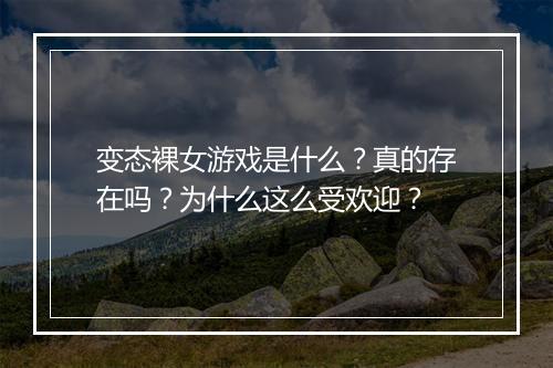 变态裸女游戏是什么？真的存在吗？为什么这么受欢迎？