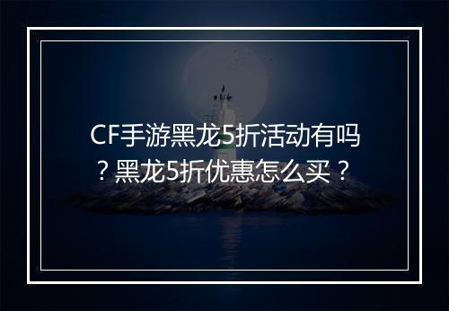 CF手游黑龙5折活动有吗？黑龙5折优惠怎么买？