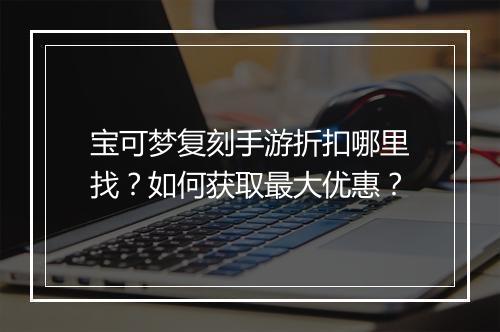 宝可梦复刻手游折扣哪里找？如何获取最大优惠？