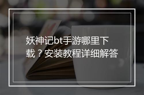 妖神记bt手游哪里下载？安装教程详细解答