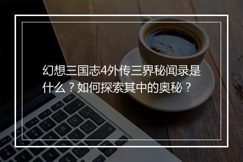 幻想三国志4外传三界秘闻录是什么？如何探索其中的奥秘？