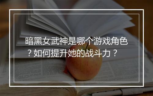 暗黑女武神是哪个游戏角色？如何提升她的战斗力？
