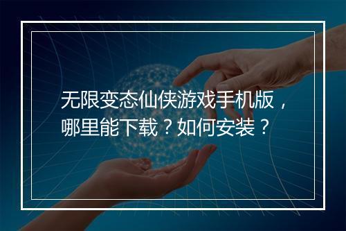 无限变态仙侠游戏手机版，哪里能下载？如何安装？