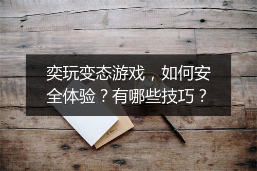 奕玩变态游戏，如何安全体验？有哪些技巧？