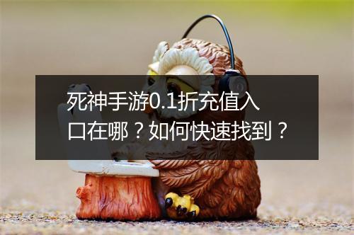 死神手游0.1折充值入口在哪?如何快速找到?