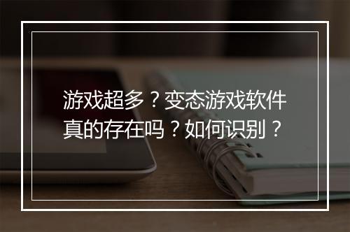 游戏超多？变态游戏软件真的存在吗？如何识别？