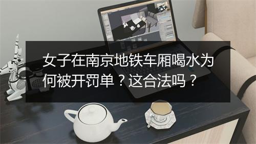 女子在南京地铁车厢喝水为何被开罚单?这合法吗?