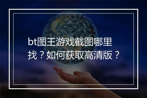 bt图王游戏截图哪里找？如何获取高清版？