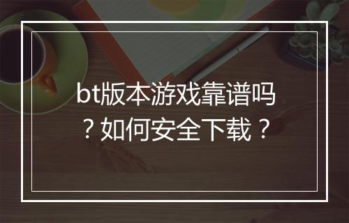 bt版本游戏靠谱吗?如何安全下载?